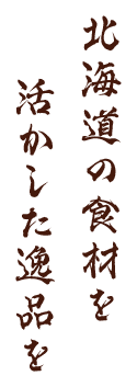 北海道の食材を活かした逸品を